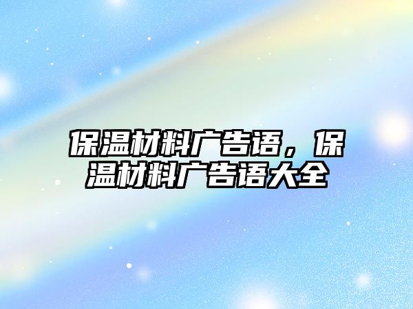 保溫材料廣告語，保溫材料廣告語大全