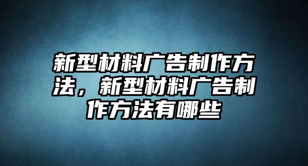 新型材料廣告制作方法，新型材料廣告制作方法有哪些