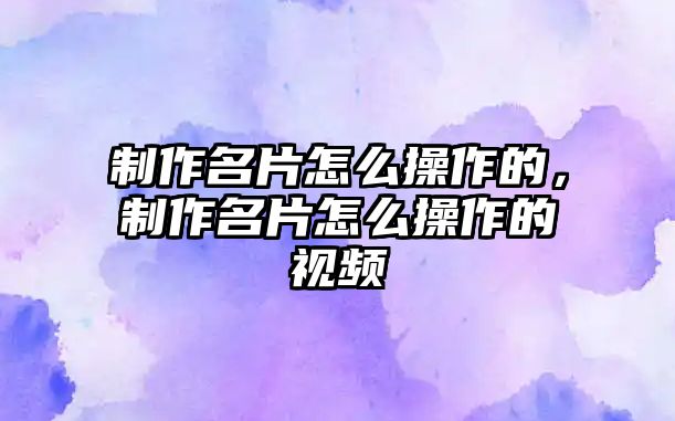 制作名片怎么操作的，制作名片怎么操作的視頻