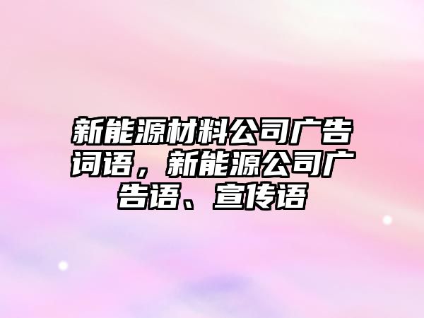 新能源材料公司廣告詞語，新能源公司廣告語、宣傳語