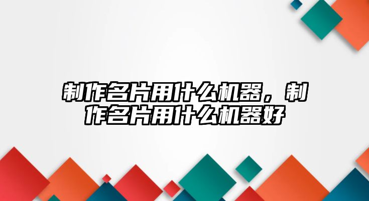 制作名片用什么機(jī)器，制作名片用什么機(jī)器好