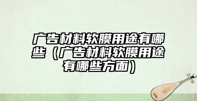 廣告材料軟膜用途有哪些（廣告材料軟膜用途有哪些方面）