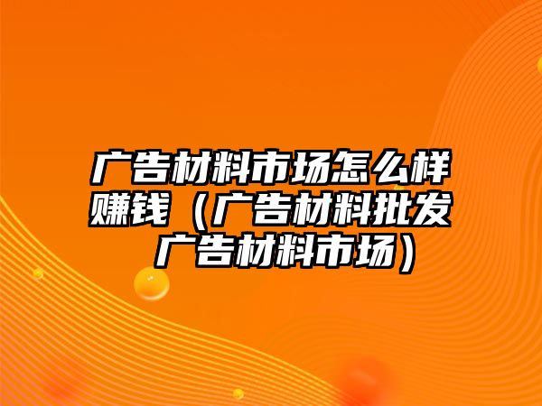 廣告材料市場(chǎng)怎么樣賺錢（廣告材料批發(fā) 廣告材料市場(chǎng)）