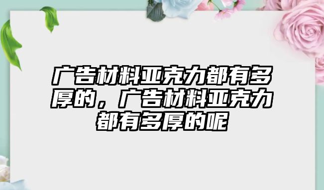 廣告材料亞克力都有多厚的，廣告材料亞克力都有多厚的呢