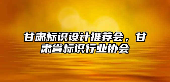 甘肅標識設(shè)計推薦會，甘肅省標識行業(yè)協(xié)會