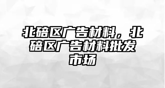 北碚區(qū)廣告材料，北碚區(qū)廣告材料批發(fā)市場