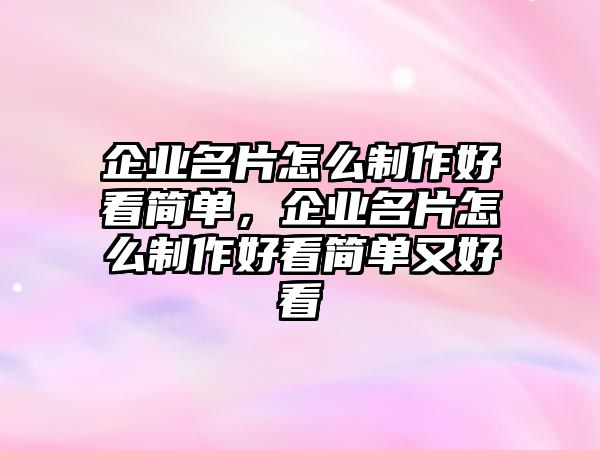 企業(yè)名片怎么制作好看簡單，企業(yè)名片怎么制作好看簡單又好看