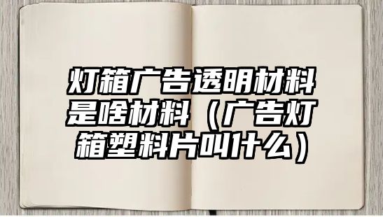 燈箱廣告透明材料是啥材料（廣告燈箱塑料片叫什么）