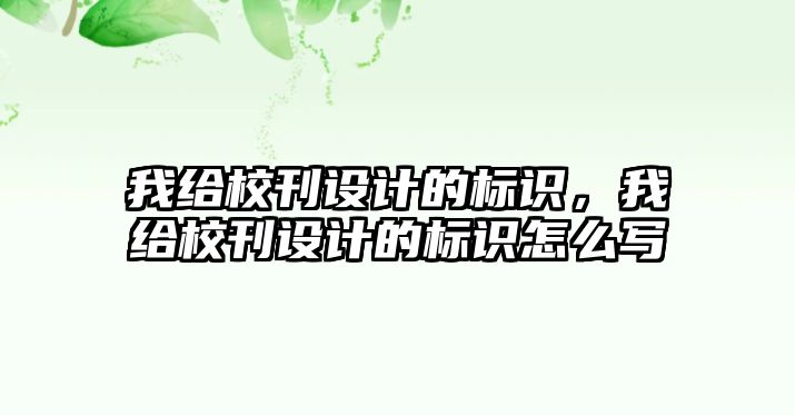 我給?？O計的標識，我給校刊設計的標識怎么寫