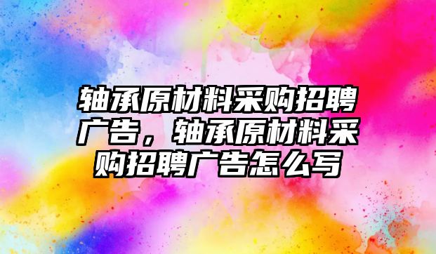 軸承原材料采購(gòu)招聘廣告，軸承原材料采購(gòu)招聘廣告怎么寫