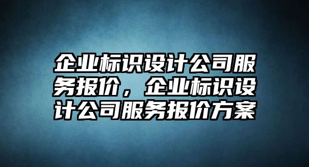 企業(yè)標(biāo)識(shí)設(shè)計(jì)公司服務(wù)報(bào)價(jià)，企業(yè)標(biāo)識(shí)設(shè)計(jì)公司服務(wù)報(bào)價(jià)方案