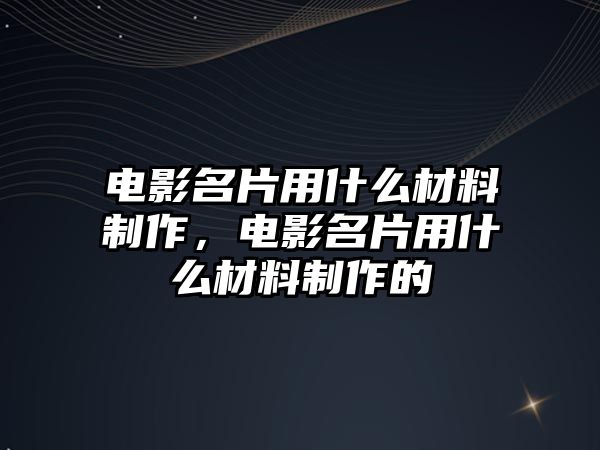 電影名片用什么材料制作，電影名片用什么材料制作的