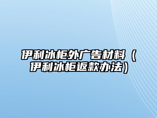 伊利冰柜外廣告材料（伊利冰柜返款辦法）