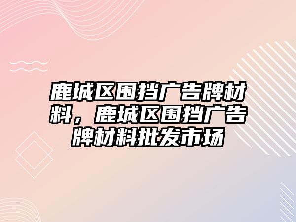 鹿城區(qū)圍擋廣告牌材料，鹿城區(qū)圍擋廣告牌材料批發(fā)市場(chǎng)