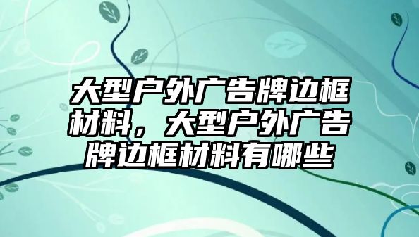 大型戶外廣告牌邊框材料，大型戶外廣告牌邊框材料有哪些