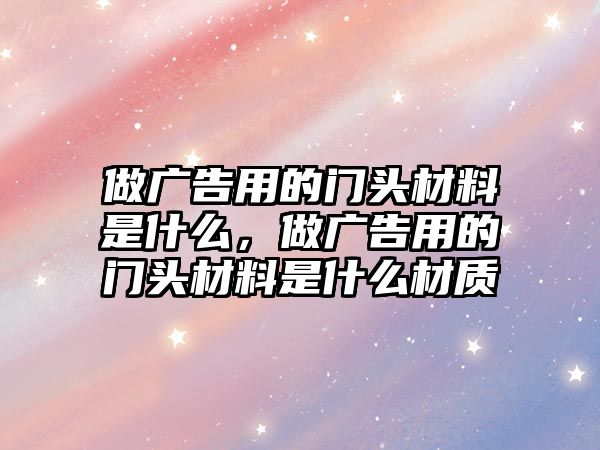 做廣告用的門頭材料是什么，做廣告用的門頭材料是什么材質(zhì)