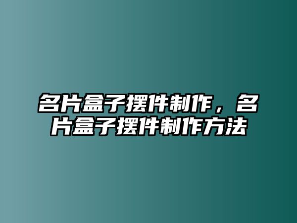 名片盒子擺件制作，名片盒子擺件制作方法