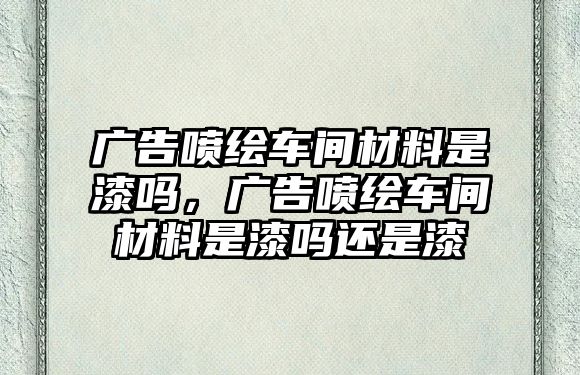 廣告噴繪車間材料是漆嗎，廣告噴繪車間材料是漆嗎還是漆