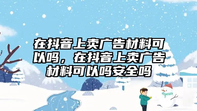 在抖音上賣廣告材料可以嗎，在抖音上賣廣告材料可以嗎安全嗎