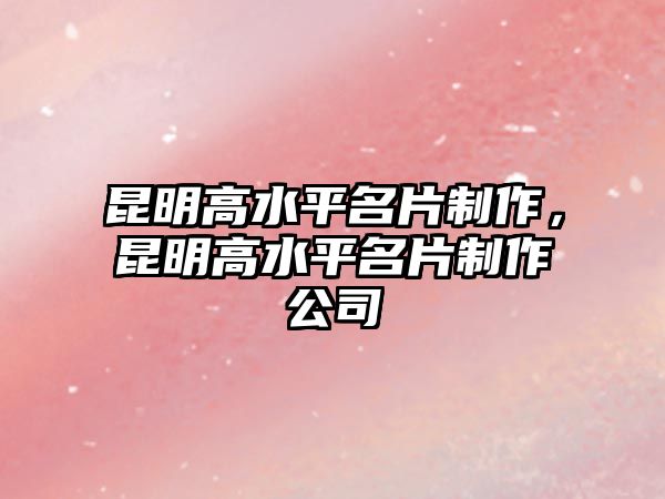 昆明高水平名片制作，昆明高水平名片制作公司