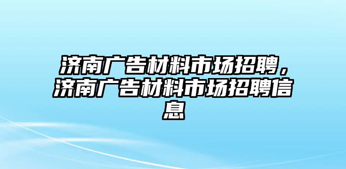 濟(jì)南廣告材料市場(chǎng)招聘，濟(jì)南廣告材料市場(chǎng)招聘信息