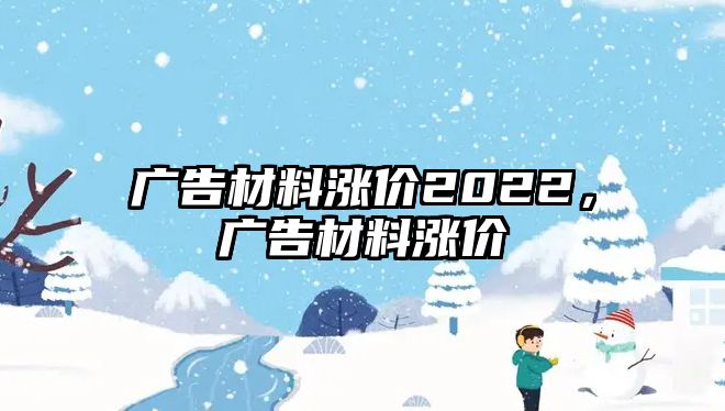 廣告材料漲價2022，廣告材料漲價