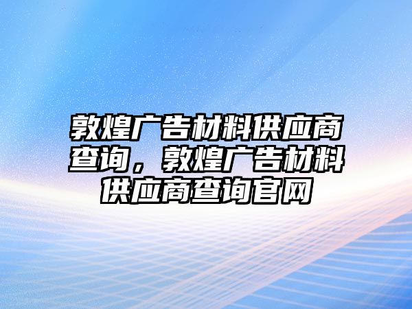 敦煌廣告材料供應(yīng)商查詢，敦煌廣告材料供應(yīng)商查詢官網(wǎng)