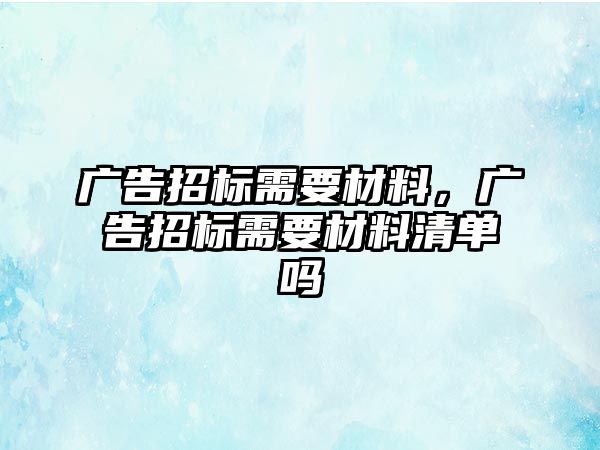 廣告招標(biāo)需要材料，廣告招標(biāo)需要材料清單嗎