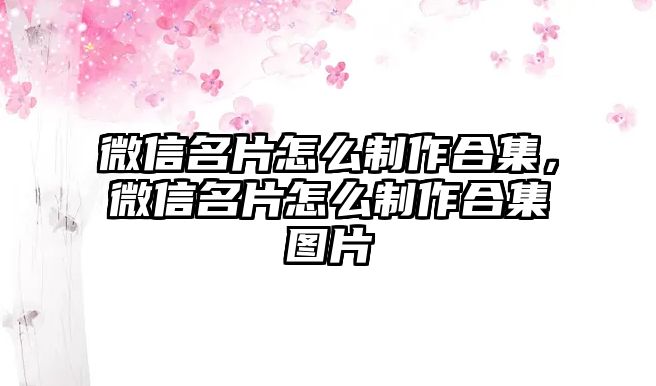 微信名片怎么制作合集，微信名片怎么制作合集圖片