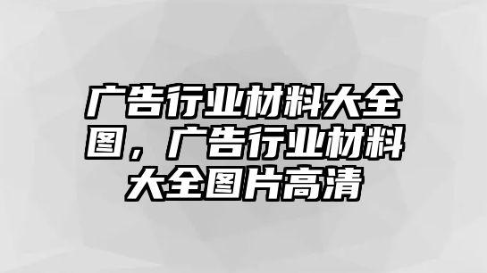 廣告行業(yè)材料大全圖，廣告行業(yè)材料大全圖片高清