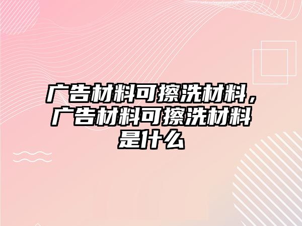 廣告材料可擦洗材料，廣告材料可擦洗材料是什么