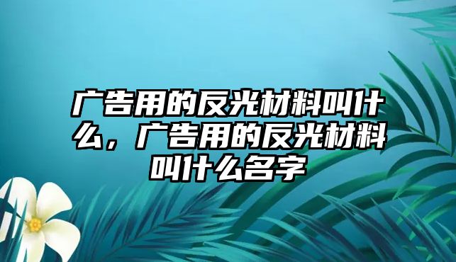 廣告用的反光材料叫什么，廣告用的反光材料叫什么名字