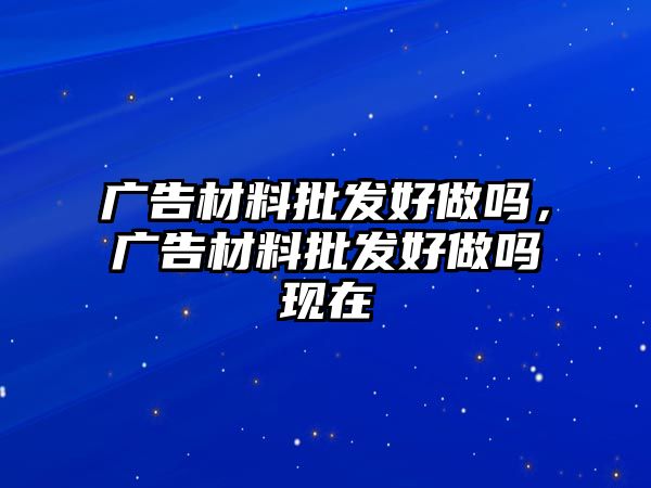 廣告材料批發(fā)好做嗎，廣告材料批發(fā)好做嗎現(xiàn)在