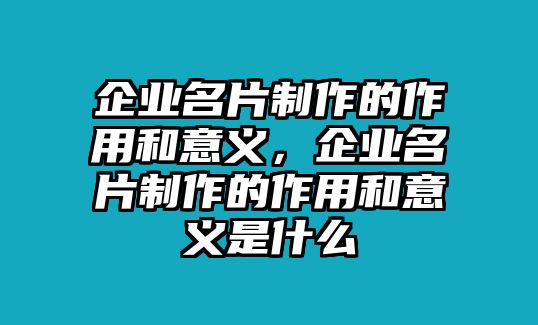 企業(yè)名片制作的作用和意義，企業(yè)名片制作的作用和意義是什么