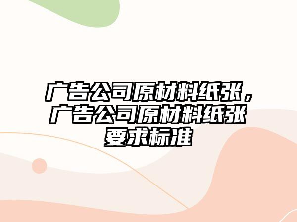 廣告公司原材料紙張，廣告公司原材料紙張要求標(biāo)準(zhǔn)