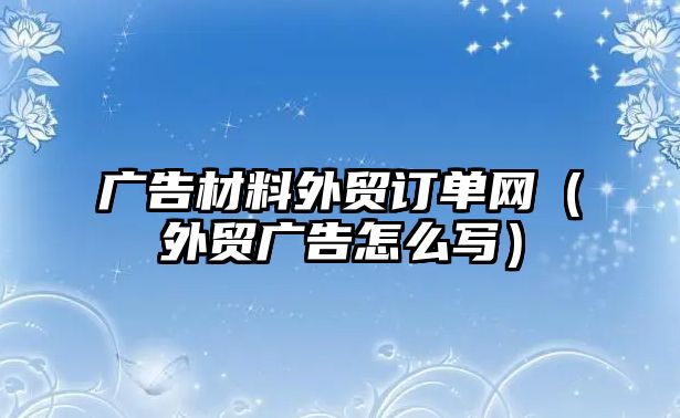 廣告材料外貿(mào)訂單網(wǎng)（外貿(mào)廣告怎么寫(xiě)）