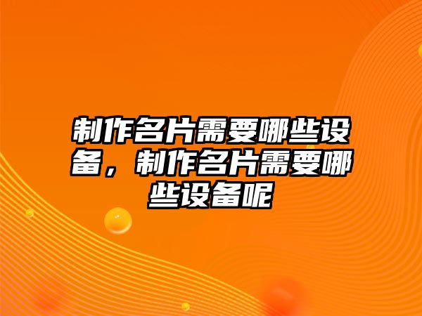 制作名片需要哪些設備，制作名片需要哪些設備呢