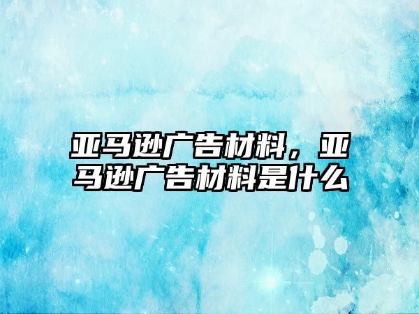 亞馬遜廣告材料，亞馬遜廣告材料是什么