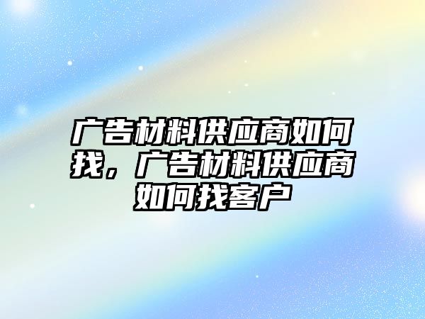 廣告材料供應(yīng)商如何找，廣告材料供應(yīng)商如何找客戶