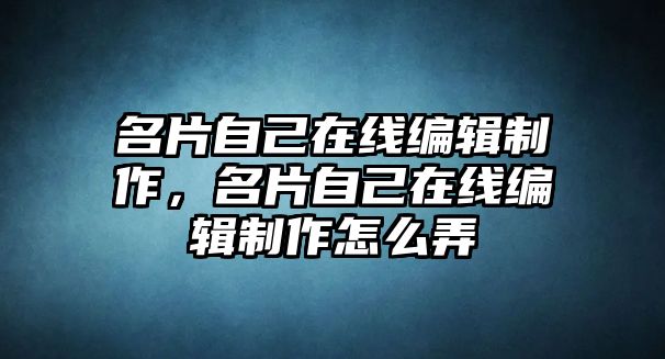 名片自己在線(xiàn)編輯制作，名片自己在線(xiàn)編輯制作怎么弄