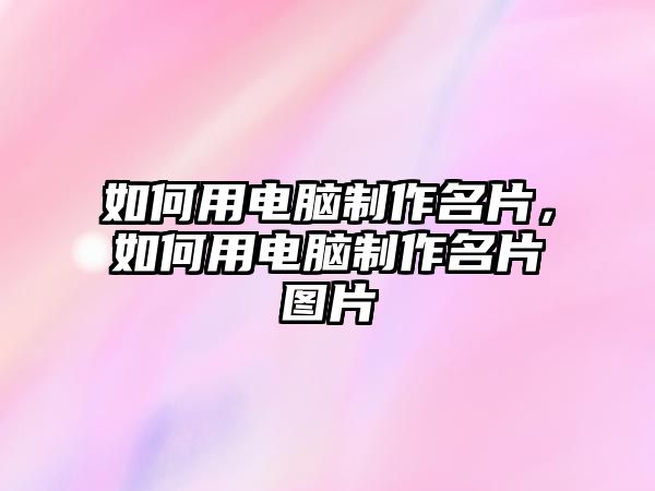 如何用電腦制作名片，如何用電腦制作名片圖片