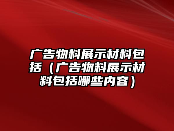 廣告物料展示材料包括（廣告物料展示材料包括哪些內(nèi)容）