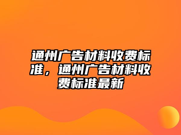 通州廣告材料收費(fèi)標(biāo)準(zhǔn)，通州廣告材料收費(fèi)標(biāo)準(zhǔn)最新