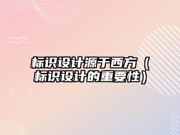 標識設計源于西方（標識設計的重要性）