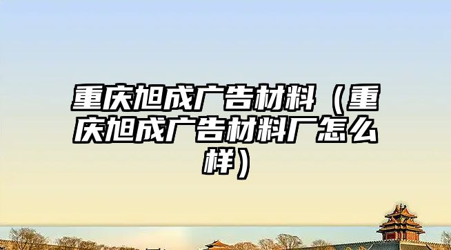 重慶旭成廣告材料（重慶旭成廣告材料廠怎么樣）