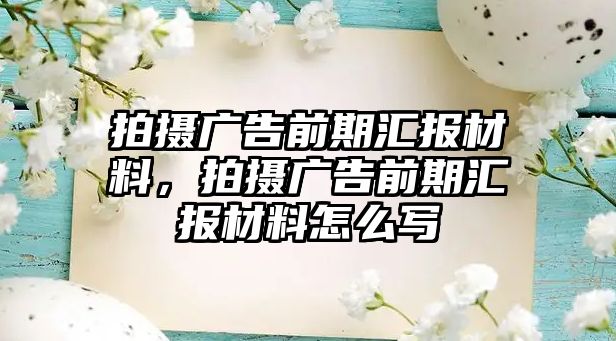 拍攝廣告前期匯報材料，拍攝廣告前期匯報材料怎么寫