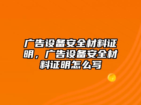 廣告設(shè)備安全材料證明，廣告設(shè)備安全材料證明怎么寫