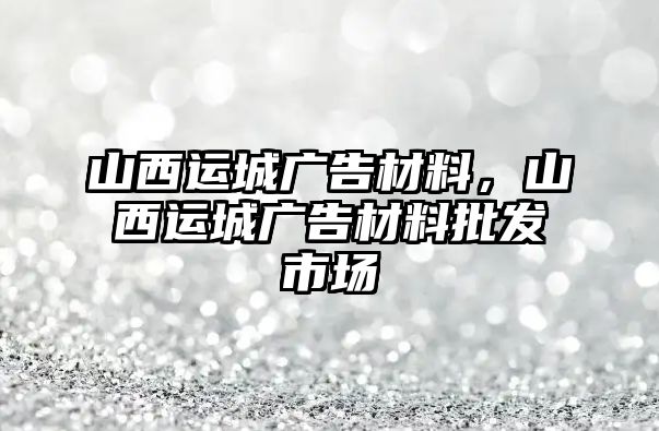 山西運(yùn)城廣告材料，山西運(yùn)城廣告材料批發(fā)市場(chǎng)