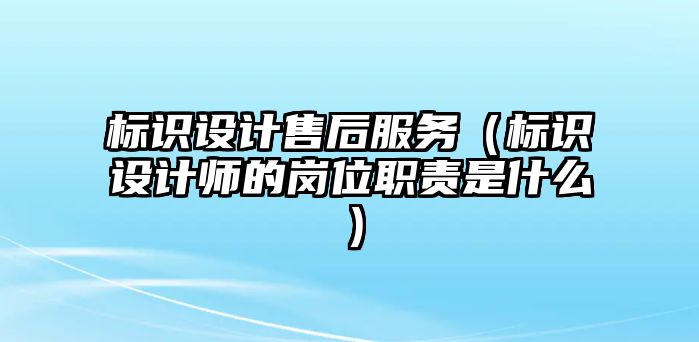 標(biāo)識設(shè)計售后服務(wù)（標(biāo)識設(shè)計師的崗位職責(zé)是什么）