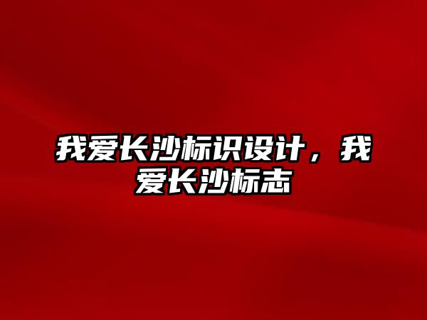 我愛長沙標識設計，我愛長沙標志